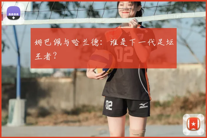 姆巴佩与哈兰德：谁是下一代足坛王者？