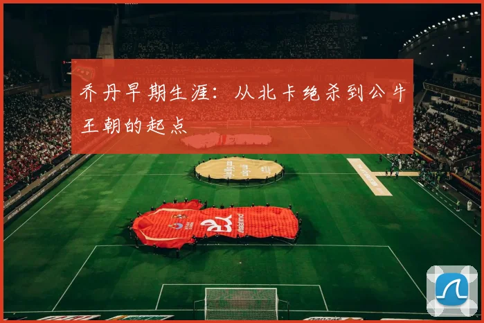 乔丹早期生涯：从北卡绝杀到公牛王朝的起点