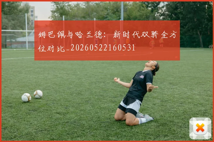 姆巴佩与哈兰德：新时代双骄全方位对比_20260522160531