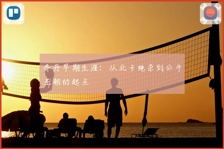 乔丹早期生涯：从北卡绝杀到公牛王朝的起点