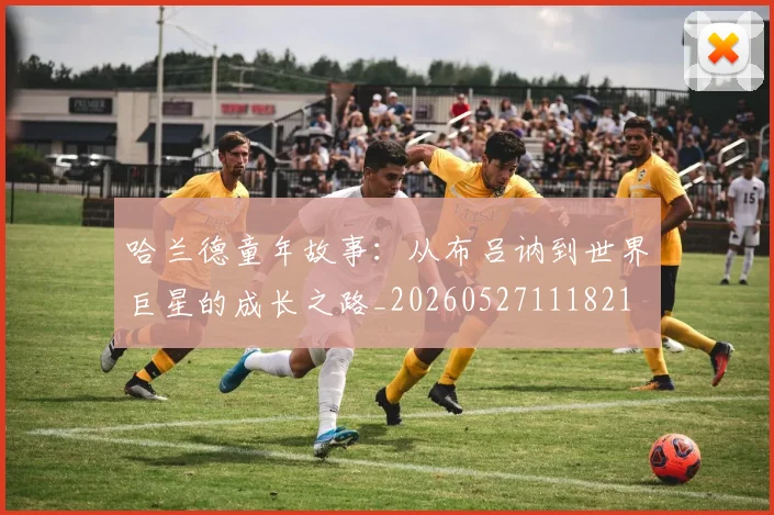哈兰德童年故事:从布吕讷到世界巨星的成长之路_20260527111821
