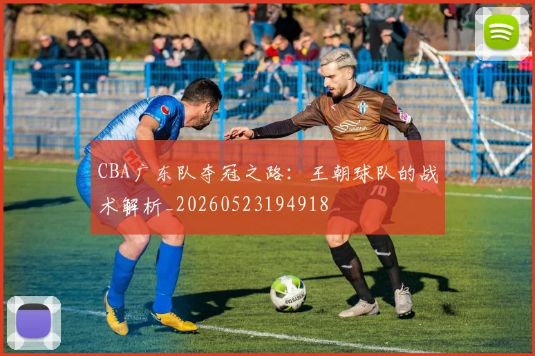 CBA广东队夺冠之路:王朝球队的战术解析_20260523194918