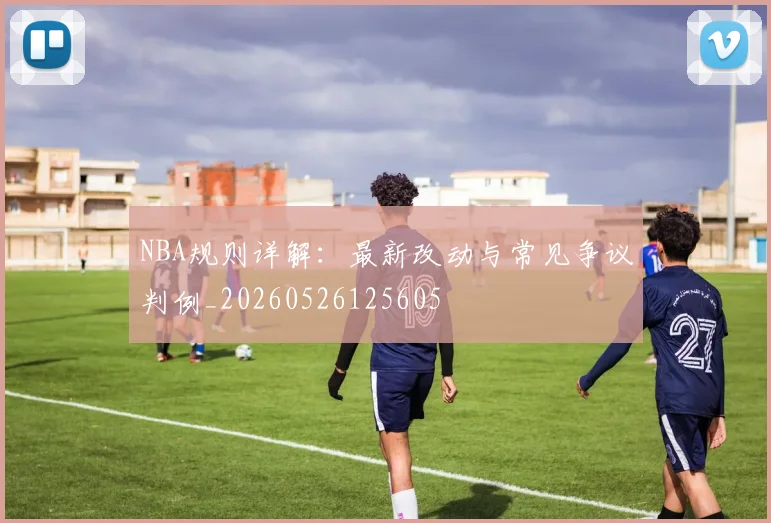 NBA规则详解:最新改动与常见争议判例_20260526125605