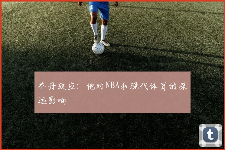 乔丹效应：他对NBA和现代体育的深远影响