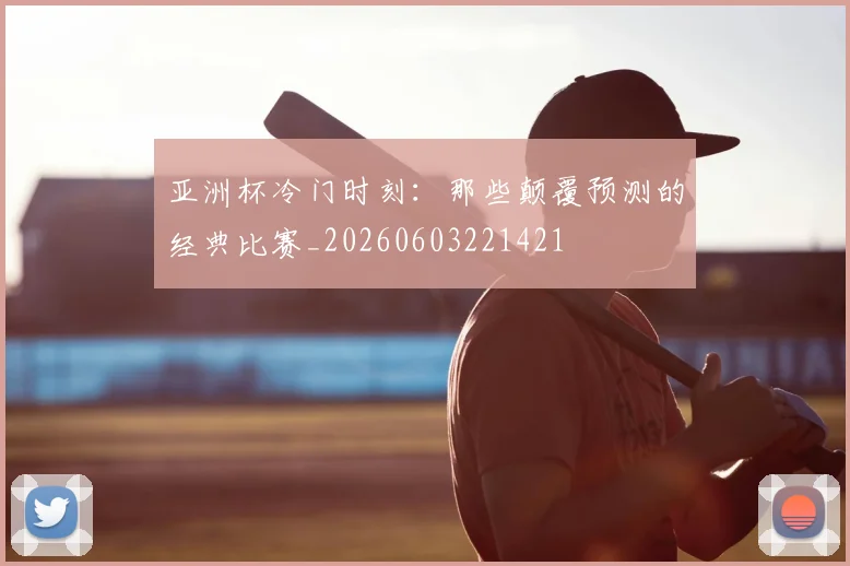 亚洲杯冷门时刻：那些颠覆预测的经典比赛_20260603221421