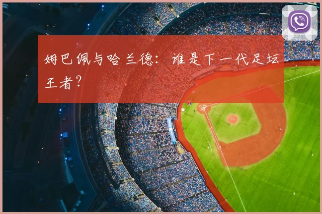 姆巴佩与哈兰德：谁是下一代足坛王者？