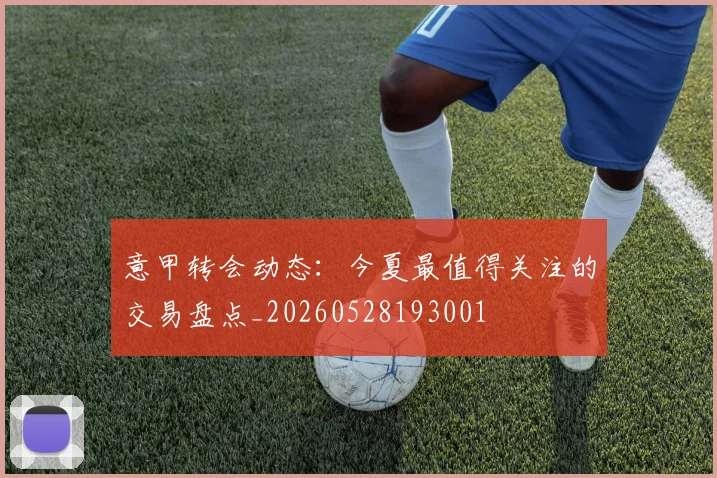 意甲转会动态：今夏最值得关注的交易盘点_20260528193001