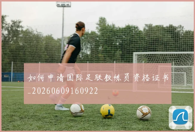 如何申请国际足联教练员资格证书_20260609160922