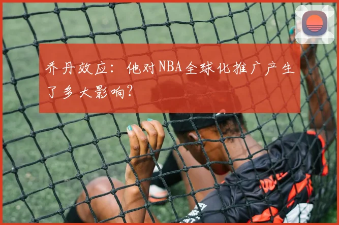 乔丹效应：他对NBA全球化推广产生了多大影响？