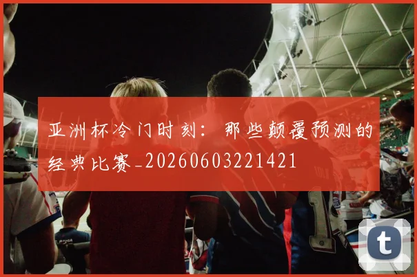 亚洲杯冷门时刻:那些颠覆预测的经典比赛_20260603221421