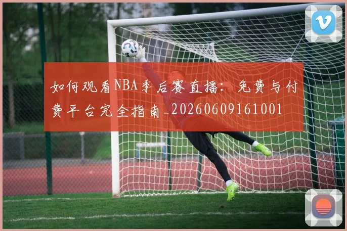 如何观看NBA季后赛直播：免费与付费平台完全指南_20260609161001