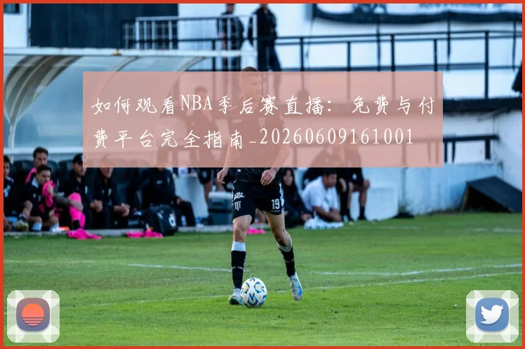 如何观看NBA季后赛直播:免费与付费平台完全指南_20260609161001